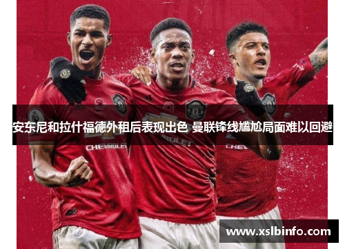 安东尼和拉什福德外租后表现出色 曼联锋线尴尬局面难以回避