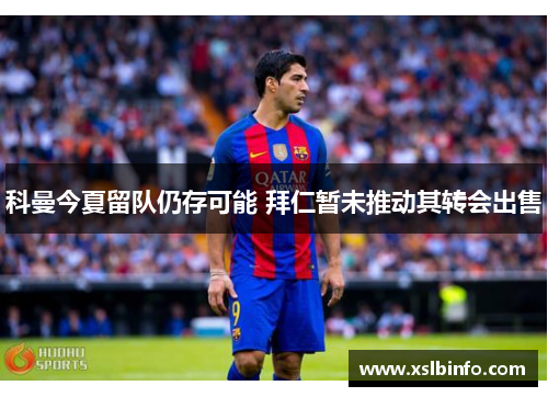 科曼今夏留队仍存可能 拜仁暂未推动其转会出售